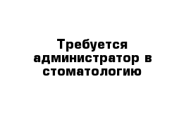 Требуется администратор в стоматологию 